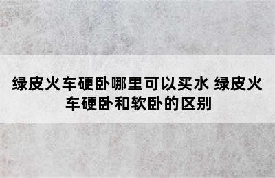 绿皮火车硬卧哪里可以买水 绿皮火车硬卧和软卧的区别